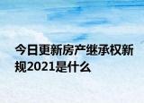 今日更新房产继承权新规2021是什么