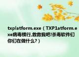 txplatform.exe（TXP1atform.exe病毒横行,救救我吧!杀毒软件们你们在做什么?）