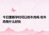 今日更新孕妇可以吃牛肉吗 吃牛肉有什么好处