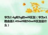 华为2.4g和5g的wifi区别（华为a1路由器2.4Gwifi和5Gwifi区别是什么）