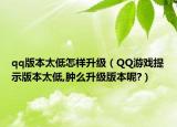 qq版本太低怎样升级（QQ游戏提示版本太低,肿么升级版本呢?）