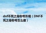 dnf不死之身称号外观（DNF不死之身称号怎么做）