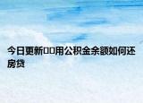 今日更新﻿﻿用公积金余额如何还房贷