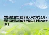 英雄联盟进游戏显示输入不支持怎么办（英雄联盟进去游戏显示输入不支持怎么处理?）