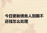 今日更新债务人到期不还钱怎么处理