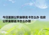 今日更新公积金联名卡怎么办 住房公积金联名卡怎么办理