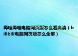 哔哩哔哩电脑网页版怎么看高清（bilibili电脑网页版怎么全屏）