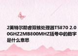 2英特尔酷睿双核处理器T5870 2.00GHZ2MB800MHZ括号中的数字是什么意思