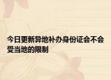 今日更新异地补办身份证会不会受当地的限制