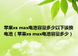 苹果xs max电池容量多少以下该换电池（苹果xs max电池容量多少）