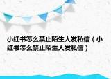 小红书怎么禁止陌生人发私信（小红书怎么禁止陌生人发私信）