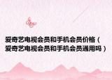 爱奇艺电视会员和手机会员价格（爱奇艺电视会员和手机会员通用吗）