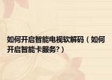 如何开启智能电视软解码（如何开启智能卡服务?）