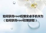 如何获得root权限安卓手机华为（如何获得root权限获取）