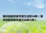 培养创新思维常用方法有16种（培养创新思维常用方法有几种）
