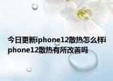 今日更新iphone12散热怎么样iphone12散热有所改善吗