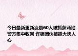 今日最新更新凌晨60人被抓获两地警方集中收网 诈骗团伙被抓大快人心