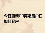 今日更新﻿﻿离婚后户口如何分户
