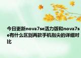 今日更新nova7se活力版和nova7se有什么区别两款手机指尖的详细对比