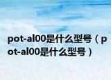 pot-al00是什么型号（pot-al00是什么型号）