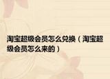 淘宝超级会员怎么兑换（淘宝超级会员怎么来的）