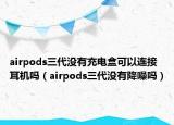 airpods三代没有充电盒可以连接耳机吗（airpods三代没有降噪吗）