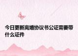 今日更新离婚协议书公证需要带什么证件
