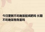 今日更新不吃晚饭能减肥吗 长期不吃晚饭有危害吗
