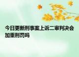 今日更新刑事案上诉二审判决会加重刑罚吗