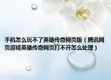 手机怎么玩不了英雄传奇网页版（腾讯网页游戏英雄传奇网页打不开怎么处理）