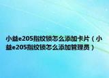 小益e205指纹锁怎么添加卡片（小益e205指纹锁怎么添加管理员）