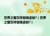世界之窗怎样替换皮肤?（世界之窗怎样替换皮肤?）