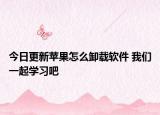 今日更新苹果怎么卸载软件 我们一起学习吧