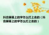 抖音屏幕上的字怎么打上去的（抖音屏幕上的字怎么打上去的）