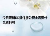 今日更新﻿﻿提住房公积金需要什么资料呢