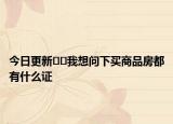 今日更新﻿﻿我想问下买商品房都有什么证