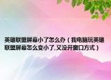 英雄联盟屏幕小了怎么办（我电脑玩英雄联盟屏幕怎么变小了,又没开窗口方式）