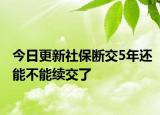 今日更新社保断交5年还能不能续交了