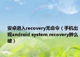 安卓进入recovery无命令（手机出现android system recovery肿么破）