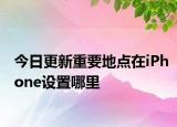 今日更新重要地点在iPhone设置哪里
