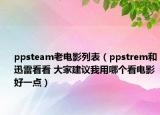 ppsteam老电影列表（ppstrem和迅雷看看 大家建议我用哪个看电影好一点）
