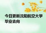 今日更新沈阳航空大学毕业去向