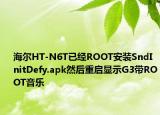 海尔HT-N6T已经ROOT安装SndInitDefy.apk然后重启显示G3带ROOT音乐