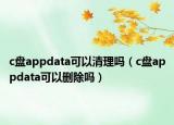 c盘appdata可以清理吗（c盘appdata可以删除吗）