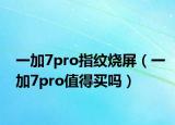 一加7pro指纹烧屏（一加7pro值得买吗）