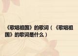 《歌唱祖国》的歌词（《歌唱祖国》的歌词是什么）