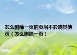 怎么删除一页的页眉不影响其他页（怎么删除一页）