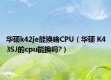 华硕k42je能换啥CPU（华硕 K43SJ的cpu能换吗?）