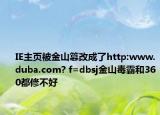 IE主页被金山篡改成了http:www.duba.com? f=dbsj金山毒霸和360都修不好