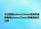 今日更新iphone12mini支持无线充电吗iphone12mini充电速度怎么样